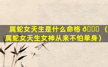 属蛇女天生是什么命格 🐞 （属蛇女天生女神从来不怕单身）